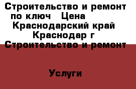  Строительство и ремонт по ключ › Цена ­ 1 000 - Краснодарский край, Краснодар г. Строительство и ремонт » Услуги   . Краснодарский край,Краснодар г.